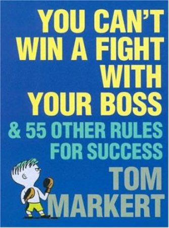 You Can't Win A Fight With Your Boss: & 55 Other Rules For Success by Tom Markert