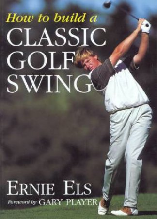 How To Build A Classic Golf Swing by Ernie Els