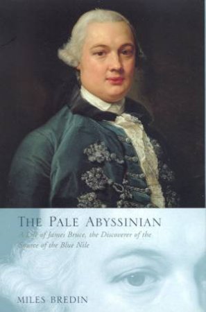 The Pale Abyssinian: The Life & Journeys Of James Bruce by Miles Bredin