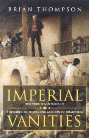 Imperial Vanities: The Adventures Of The Baker Brothers & Gordon Of Khartoum by Brian Thompson