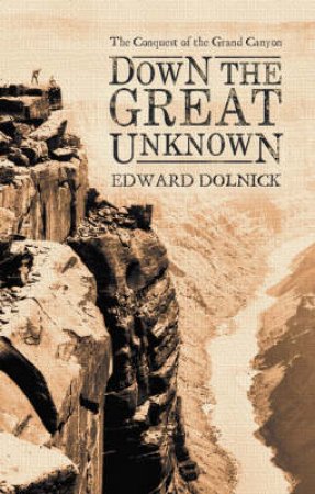 Down The Great Unknown: The Conquest Of The Grand Canyon by Edward Dolnick
