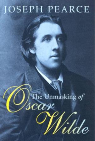 The Unmasking Of Oscar Wilde by Joseph Pearce