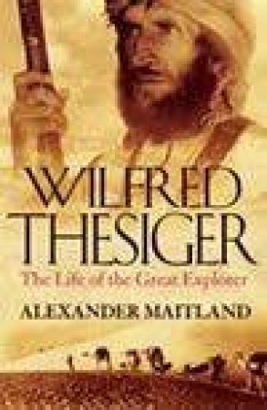 Wilfred Thesiger: The Life Of The Last Great Gentleman Explorer by Alexander Maitland