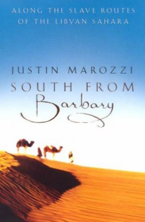 South From Barbary: Along The Slave Routes Of The Libyan Sahara by Justin Marozzi