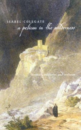A Pelican In The Wilderness: Hermits, Solitaries And Recluses by Isabel Colegate