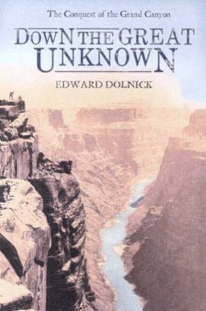 Down The Great Unknown: The Conquest Of The Grand Canyon by Edward Dolnick