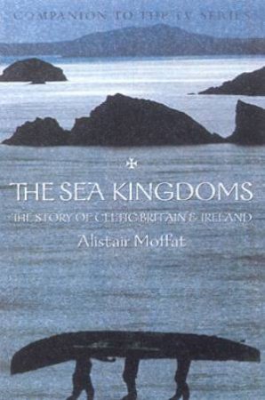 The Sea Kingdoms: The Story Of Celtic Britain & Ireland by Alistair Moffat