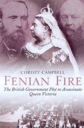 Fenian Fire: The British Government Plot To Assassinate Queen Victoria by Christy Campbell