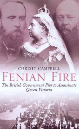 Fenian Fire: The British Government Plot To Assassinate Queen Victoria by Christy Campbell