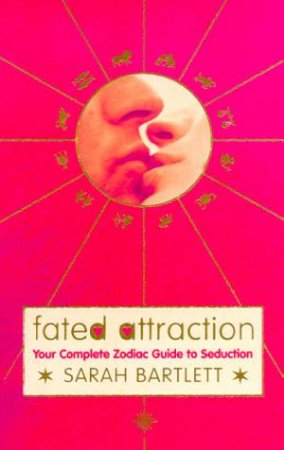 Fated Attraction: Your Complete Zodiac Guide To Seduction by Sarah Bartlett