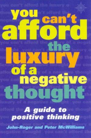 You Can't Afford The Luxury Of A Negative Thought by John-Roger & Peter McWilliams