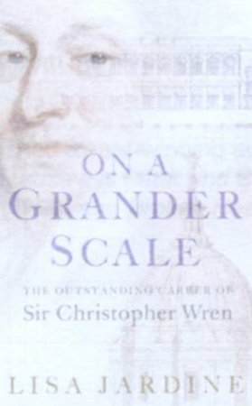 On A Grander Scale: The Life And Times Of Christopher Wren by Lisa Jardine
