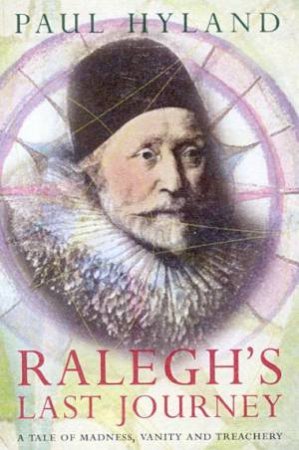 Ralegh's Last Journey: A Tale Of Madness, Vanity And Treachery by Paul Hyland