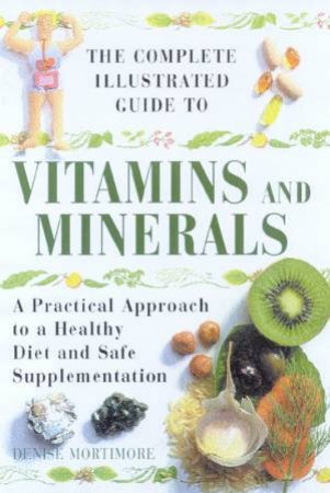 The Complete Illustrated Guide To Vitamins And Minerals by Denise Mortimore