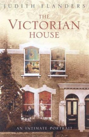 The Victorian House: An Intimate Portrait by Judith Flanders