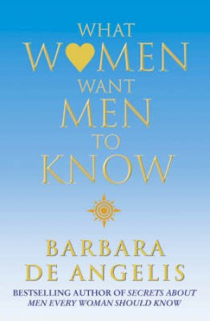 What Women Want Men To Know by Barbara De Angelis