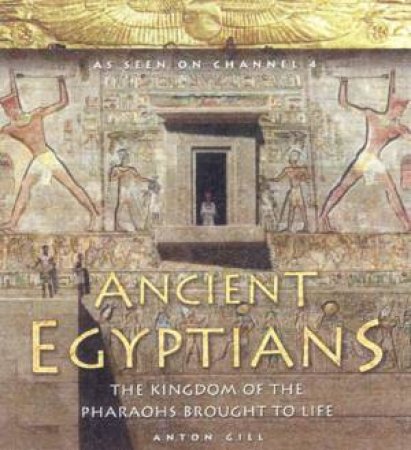 Ancient Egyptians: The Kingdom Of The Pharaohs Brought To Life by Anton Gill