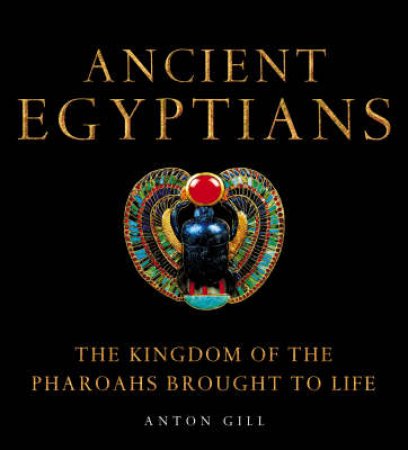 Ancient Egyptians: The Kingdom Of The Pharoahs Brought To Life by Anton Gill