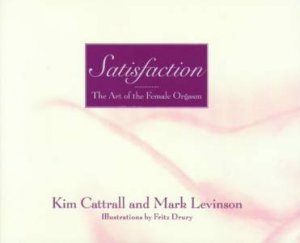 Satisfaction: The Art Of The Female Orgasm by Kim Cattrall & Mark Levinson