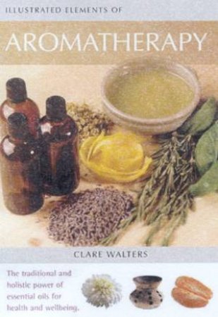 Illustrated Elements Of Aromatherapy by Clare Walters