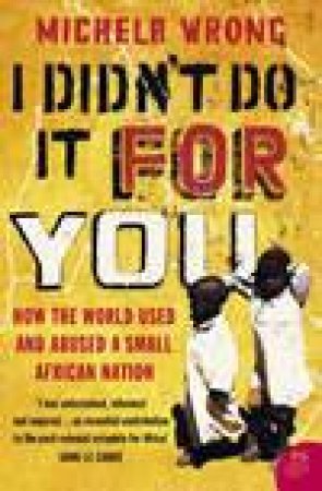 I Didn't Do It For You: How The World Used And Abused A Small African Nation by Michela Wrong