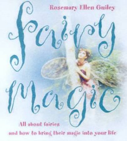 Fairy Magic: All About Fairies And How To Bring Their Magic Into Your Life by Rosemary Ellen Guiley