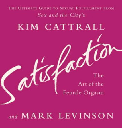 Satisfaction: The Art Of The Female Orgasm by Kim Cattrall & Mark Levinson
