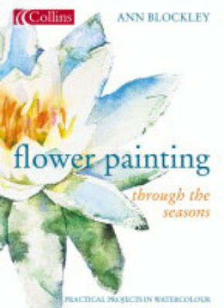 Collins Flower Painting Through The Seasons: Practical Projects In Watercolour by Ann Blockley