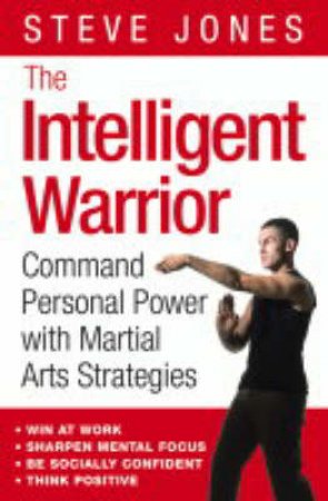 The Intelligent Warrior: Command Personal Power With Martial Arts Strategies by Steve Jones