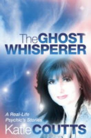 The Ghost Whisperer: A Real-Life Psychic's Stories by Katie Coutts