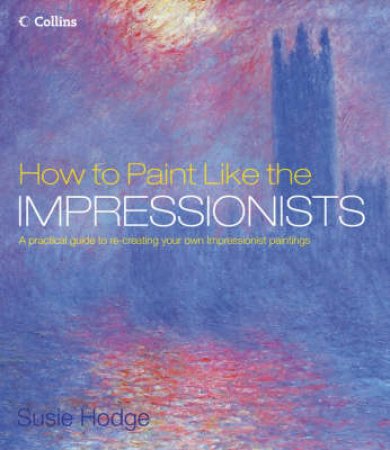 How To Paint Like The Impressionists by Susan Hodge