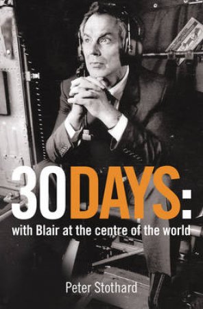 30 Days: With Blair At The Centre Of The World by Peter Stothard