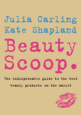 Beauty Scoop: The Indispensable Guide To The Best Beauty Products On The Market by Julia Carling & Kate Shapland