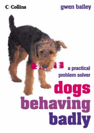 Dogs Behaving Badly: A Practical Problem Solver by Gwen Bailey