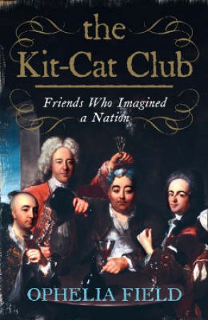 The Kit-Cat Club: Friends Who Imagined a Nation by Ophelia Field