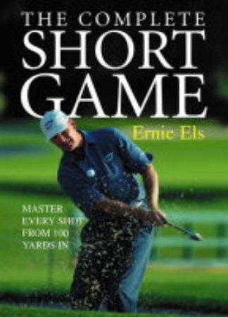 The Complete Short Game: Master Every Shot From 100 yards In by Ernie Els