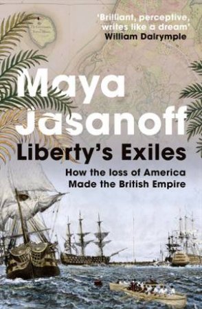 Liberty's Exiles: How the Loss of America Made the British Empire by Maya Jasanoff