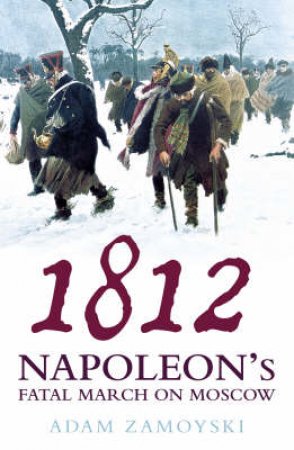 1812: Napoleon's Fatal March On Moscow by Adam Zamoyski