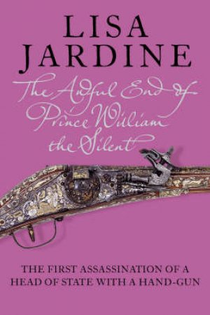 The Awful End Of Prince William The Silent by Lisa Jardine