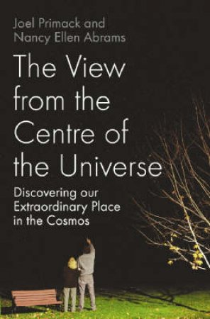 View From The Centre Of the Universe: Discovering Our Extraordinary Place in the Cosmos by Joel Primack and Nancy Abraham