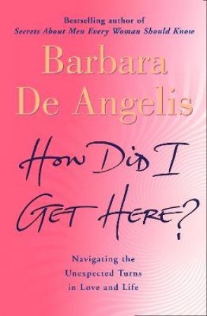 How Did I Get Here? Navigating The Unexpected Turns In Love And Life by Barbara De Angelis