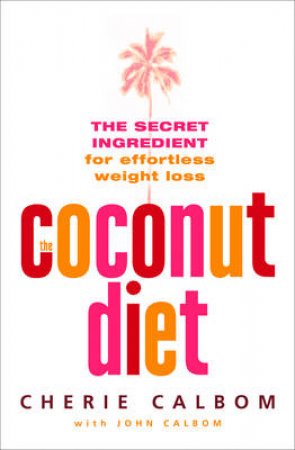 The Coconut Diet: The Secret Ingredient For Effortless Weight Loss by Cherie & John Calbom