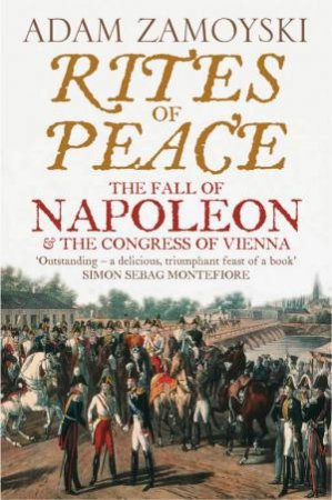 Rites Of Peace: The Fall Of Napoleon And The Congress of Vienna by Adam Zamoyski