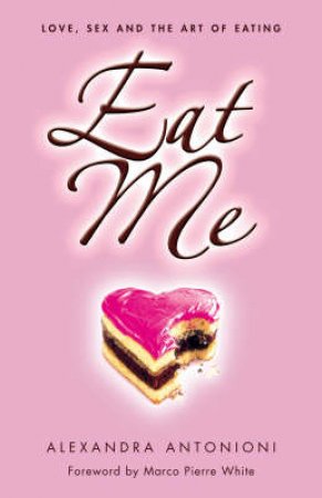 Eat Me: Love, Sex And The Art Of Eating by Alessandra Antonioni