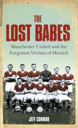 The Lost Babes: Manchester United And The Legacy Of Munich by Jeff Connor