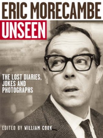 The Unseen Eric Morecambe: The Lost Diaries, Jokes And Phoographs by William Cook