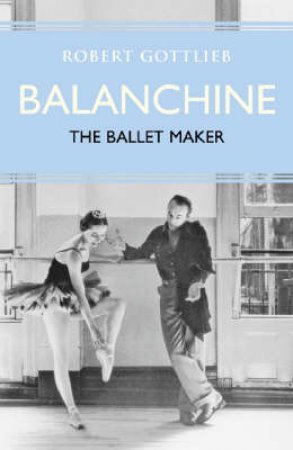 Eminent Lives: Balanchine: The Ballet Maker by Robert Gottlieb