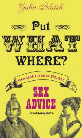 Put What Where? Over 2,000 Years Of Bizarre Sex Advice by John M Naish