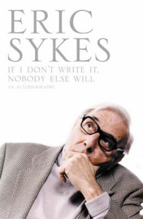 If I Don't Write It, Nobody Else Will: An Autobiography by Eric Sykes