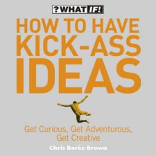 How To Have KickAss Ideas Get Curious Get Adventurous Get Creative